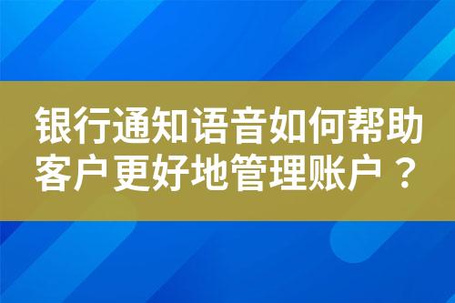 银行通知语音如何帮助客户更好地管理账户?